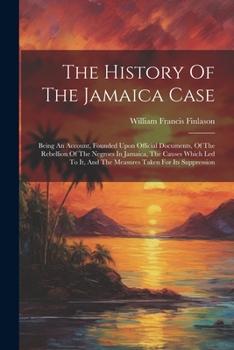 Paperback The History Of The Jamaica Case: Being An Account, Founded Upon Official Documents, Of The Rebellion Of The Negroes In Jamaica, The Causes Which Led T Book