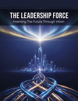 The Leadership Force: Inventing The Future Through Vision