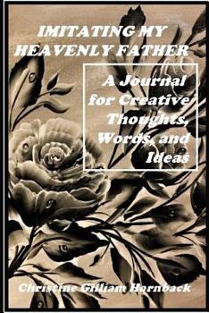 Imitating My Heavenly Father: A Journal for Creative Thoughts, Words, and Ideas