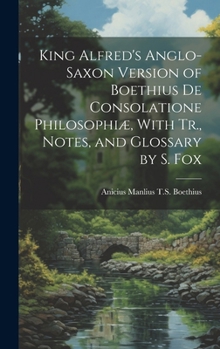 Hardcover King Alfred's Anglo-Saxon Version of Boethius De Consolatione Philosophiæ, With Tr., Notes, and Glossary by S. Fox Book