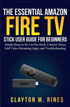 Paperback The Essential Amazon Fire TV Stick User Guide for Beginners: Simple Steps to Set Up Fire Stick, Connect Alexa, Add Video Streaming Apps, and Troublesh Book