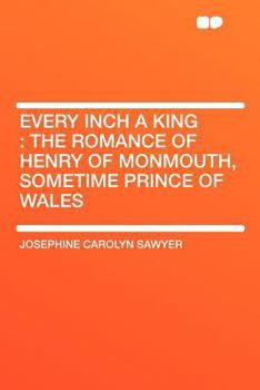Every Inch a King: The Romance of Henry of Monmouth, Sometime Prince of Wales