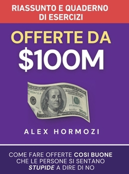 Offerte da $100M Riassunto e Manuale Degli Esercizi: Come Fare Offerte Così Buone Che Le Persone Si Sentano Stupide A Dire Di No (Acquisition.com $100M Series) (Italian Edition)