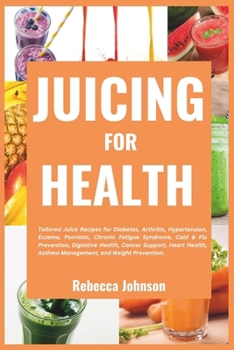 JUICING FOR HEALTH: Tailored juice recipes for diabetes, arthritis, hypertension, eczema, psoriasis, chronic fatigue syndrome, cold & flu prevention, ... asthma management and weight prevention.