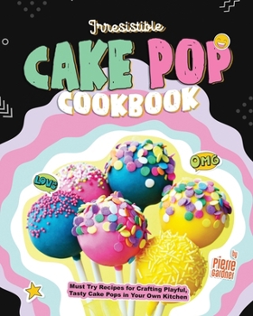 Irresistible Cake Pop Cookbook: Must Try Recipes for Crafting Playful, Tasty Cake Pops in Your Own Kitchen