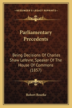 Parliamentary Precedents: Being Decisions Of Charles Shaw Lefevre, Speaker Of The House Of Commons