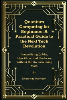 Quantum Computing for Beginners: A Practical Guide to the Next Tech Revolution: Demystifying Qubits, Algorithms, and Hardware Without the Overwhelming Math