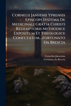 Cornelii Jansenii Yprensis Episcopi Systema De Medicinali Gratia Christi Redemptoris Methodice Expositum Et Theologice Confutatum....fortunato Da Brescia (Italian Edition)