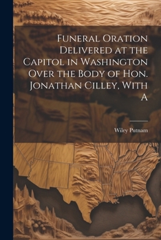 Funeral Oration Delivered at the Capitol in Washington Over the Body of Hon. Jonathan Cilley, with a