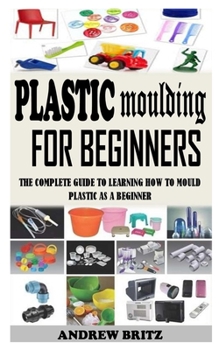 Paperback Plastic Moulding for Beginners: The Complete Guide to Learning How to Mould Plastic as a Beginner Book