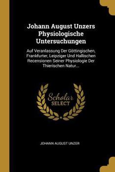 Paperback Johann August Unzers Physiologische Untersuchungen: Auf Veranlassung Der Göttingischen, Frankfurter, Leipziger Und Hallischen Recensionen Seiner Physi [German] Book