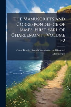 The Manuscripts and Correspondence of James, First Earl of Charlemont: Lord Charlemont's Memoirs of His Political Life, 1755-1783. Correspondence, 1745-1783