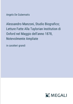 Alessandro Manzoni, Studio Biografico; Letture Fatte Alla Taylorian Institution di Oxford nel Maggio dell'anno 1878, Notevolmente Ampliate: in caratteri grandi (Italian Edition)
