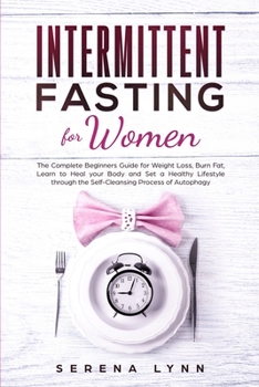 Intermittent Fasting for Women: The Complete Beginners Guide for Weight Loss, Burn Fat, Learn to Heal your Body and Set a Healthy Lifestyle through the Self-Cleansing Process of Autophagy