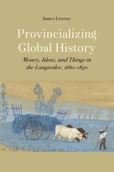 Hardcover Provincializing Global History: Money, Ideas, and Things in the Languedoc, 1680-1830 Book