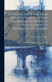 Hardcover An Account Of The Iron Railway Bridge Across The Mississippe River, At Quincy, Illinois By Thomas Curtis Clarke: Illustrated By Twenty-one Lithographi Book
