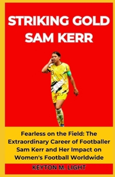 STRIKING GOLD SAM KERR: Fearless on the Field: The Extraordinary Career of Footballer Sam Kerr and Her Impact on Women's Football Worldwide B0CN6DZNMH Book Cover