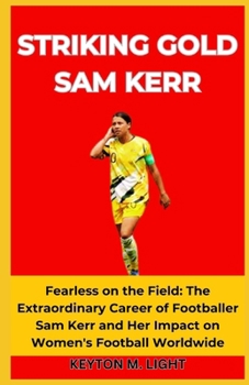 Paperback Striking Gold Sam Kerr: Fearless on the Field: The Extraordinary Career of Footballer Sam Kerr and Her Impact on Women's Football Worldwide Book