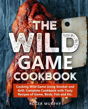 Paperback The Wild Game Cookbook: Cooking Wild Game Using Smoker and Grill, Complete Cookbook with Tasty Recipes of Game, Birds, Fish and Etc. Book