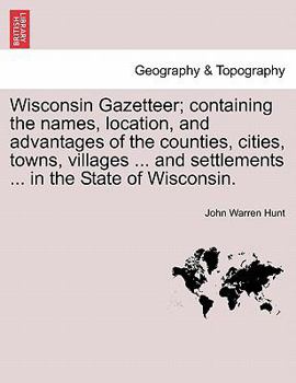 Wisconsin Gazetteer: Containing the Names, Location, and Advantages, of the Counties, Cities, Towns, Villages, Post Offices, and Settlements, Together ... and Public Localities, in the State of Wiscon