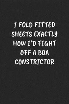 I FOLD FITTED SHEETS EXACTLY HOW I’D FIGHT OFF A BOA CONSTRICTOR: Funny Sarcastic Coworker Journal - Blank Lined Gift Notebook