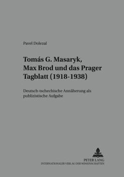 Tomás G. Masaryk, Max Brod und das Prager Tagblatt (1918-1938): Deutsch-tschechische Annaeherung als publizistische Aufgabe = Tomaš G. Masaryk,
