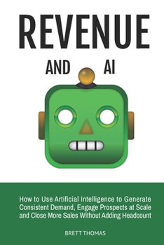 Paperback Revenue and AI: How to Use Artificial Intelligence to Generate Consistent Demand, Engage Prospects at Scale and Close More Sales Without Adding Headco Book