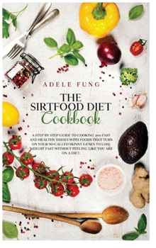 Hardcover The Sirtfood Diet Cookbook: A Step By Step Guide to Cooking 200 Fast and Healthy Dishes with Foods That Turn on Your So-Called Skinny Genes to Los Book