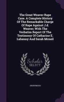 Hardcover The Great Weaver Rape Case. A Complete History Of The Remarkable Charge Of Rape Against J.d. Weaver; With The Verbatim Report Of The Testimony Of Cath Book