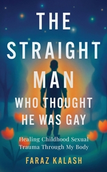 The Straight Man Who Thought He Was Gay: Healing Childhood Sexual Trauma Through My Body