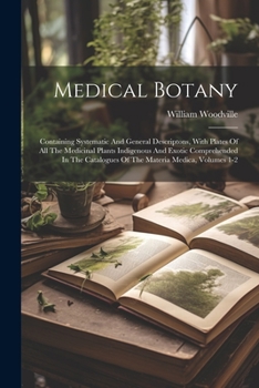 Paperback Medical Botany: Containing Systematic And General Descriptons, With Plates Of All The Medicinal Plants Indigenous And Exotic Comprehen Book