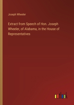 Paperback Extract from Speech of Hon. Joseph Wheeler, of Alabama, in the House of Representatives Book