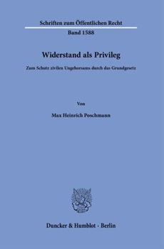 Widerstand ALS Privileg: Zum Schutz Zivilen Ungehorsams Durch Das Grundgesetz (Schriften Zum Öffentlichen Recht) (German Edition)