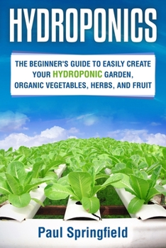 Hydroponics: The Beginner's Guide to Easily Create Your Hydroponic Garden, Organic Vegetables, Herbs, and Fruit