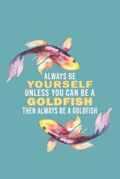 Paperback Always Be Yourself Unless You Can Be A Goldfish Then Always Be A Goldfish: Funny Gift For Goldfish Lovers And Everyone Who Love Fishes - Notebook, Pla Book