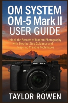Paperback OM SYSTEM OM-5 Mark II USER GUIDE: Unlock the Secrets of Modern Photography with Step-by-Step Lessons and Inspiring Creative Techniques Book