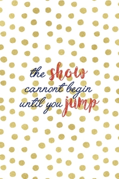 The Show Cannont Begin Until You Jump: All Purpose 6x9 Blank Lined Notebook Journal Way Better Than A Card Trendy Unique Gift Gold and White Dotts Circus