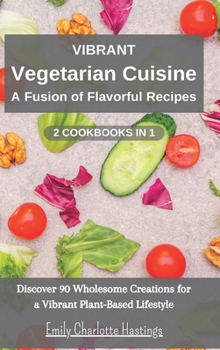 Hardcover Vibrant Vegetarian Cuisine: A Fusion of Flavorful Recipes - 2 Books in 1: Discover 90 Wholesome Creations for a Vibrant Plant-Based Lifestyle Book