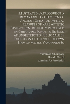 Illustrated catalogue of a remarkable collection of ancient oriental imperial treasures of rare artistic distinction, recently procured in China and ... the well-known firm of Messrs. Yamanaka & Co