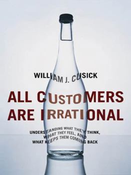 Hardcover All Customers Are Irrational: Understanding What They Think, What They Feel, and What Keeps Them Coming Back Book