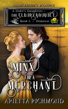 A Minx for a Merchant : Book 5: Primrose: Clean Regency Romance (A Duke's Daughters - The Elbury Bouquet) - Book #5 of the A Duke's Daughters - The Elbury Bouquet