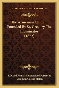 The Armenian Church, Founded By St. Gregory The Illuminator: Being A Sketch Of The History, Liturgy, Doctrine, And Ceremonies Of This Ancient National Church. With An Appendix By S. C. Malan