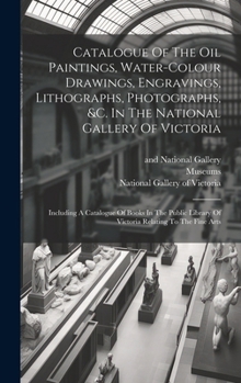 Hardcover Catalogue Of The Oil Paintings, Water-colour Drawings, Engravings, Lithographs, Photographs, &c. In The National Gallery Of Victoria: Including A Cata Book