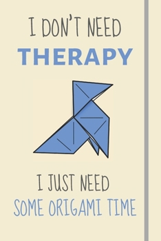 I Don't Need Therapy - I Just Need Some Origami Time: Funny Novelty Origami Gift - Lined Journal or Notebook
