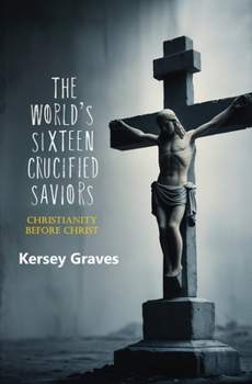 The World's Sixteen Crucified Saviors: Christianity Before Christ (Forgotten Books)