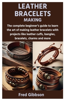Paperback Leather Bracelets Making: The complete beginner's guide to learn the art of making leather bracelets with projects like leather cuffs, bangles, Book