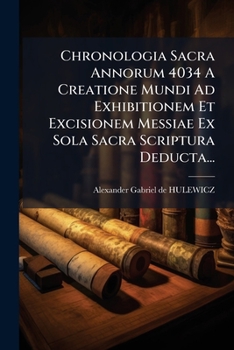 Chronologia Sacra Annorum 4034 A Creatione Mundi Ad Exhibitionem Et Excisionem Messiae Ex Sola Sacra Scriptura Deducta...