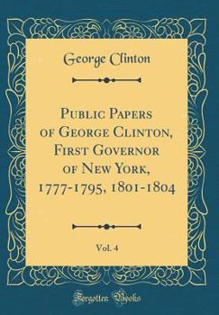 Hardcover Public Papers of George Clinton, First Governor of New York, 1777-1795, 1801-1804, Vol. 4 (Classic Reprint) Book