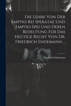 Paperback Die Lehre Von Der Emptio Rei Speratae Und Emptio Spei Und Deren Bedeutung Für Das Heutige Recht Von Dr. Friedrich Endemann ... [German] Book