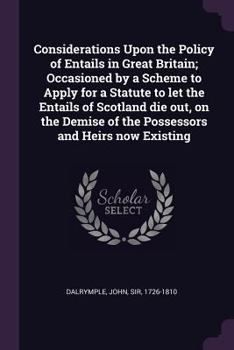 Paperback Considerations Upon the Policy of Entails in Great Britain; Occasioned by a Scheme to Apply for a Statute to let the Entails of Scotland die out, on t Book